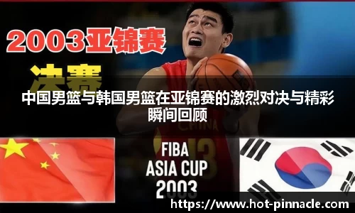 中国男篮与韩国男篮在亚锦赛的激烈对决与精彩瞬间回顾
